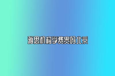 雅思机构学费贵吗北京