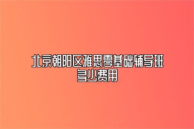 北京朝阳区雅思零基础辅导班多少费用