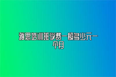 雅思培训班学费一般多少元一个月