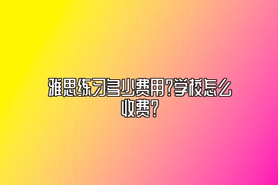 雅思练习多少费用？学校怎么收费？