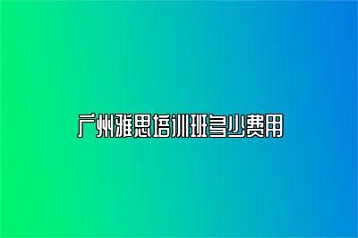 广州雅思培训班多少费用