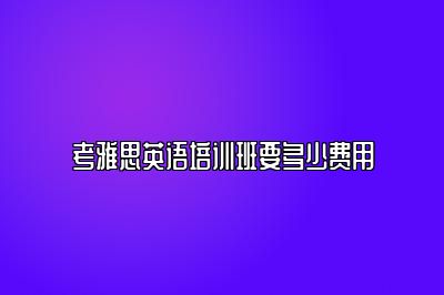 考雅思英语培训班要多少费用