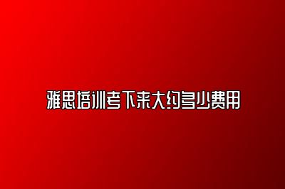 雅思培训考下来大约多少费用