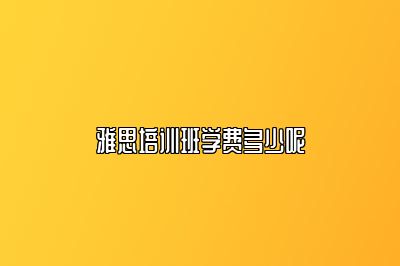 雅思培训班学费多少呢