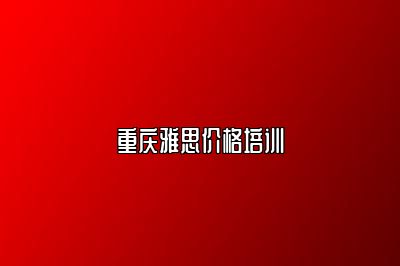 重庆雅思价格培训