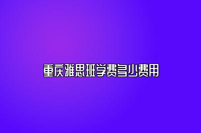 重庆雅思班学费多少费用