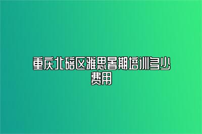 重庆北碚区雅思暑期培训多少费用