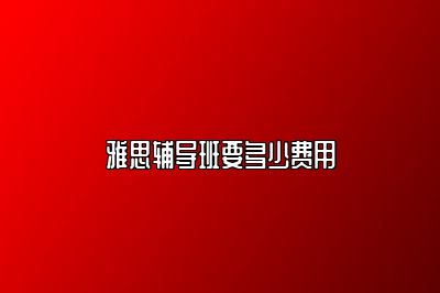 雅思辅导班要多少费用