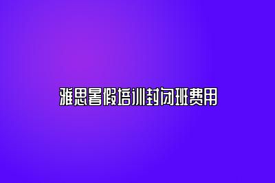 雅思暑假培训封闭班费用