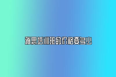雅思培训班的价格要多少
