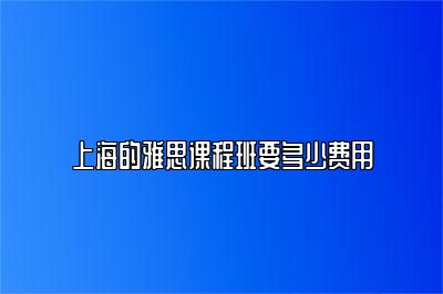 上海的雅思课程班要多少费用