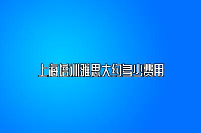 上海培训雅思大约多少费用