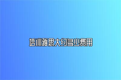 培训雅思大约多少费用