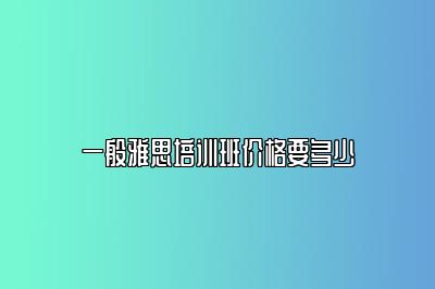 一般雅思培训班价格要多少