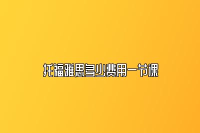 托福雅思多少费用一节课
