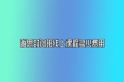 雅思封闭班线上课程多少费用