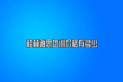 桂林雅思培训价格有多少