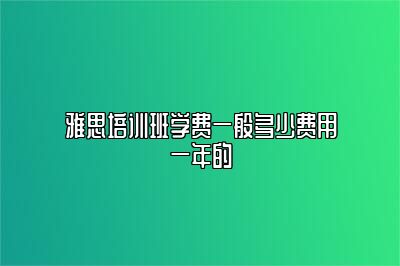 雅思培训班学费一般多少费用一年的