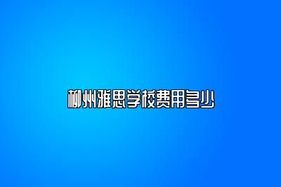 柳州雅思学校费用多少
