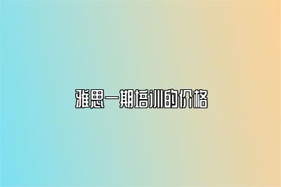 雅思一期培训的价格