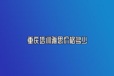 重庆培训雅思价格多少