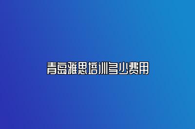 青岛雅思培训多少费用