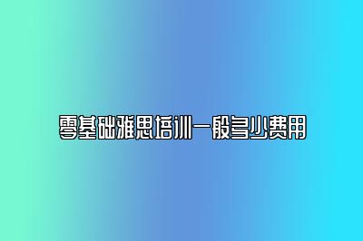 零基础雅思培训一般多少费用