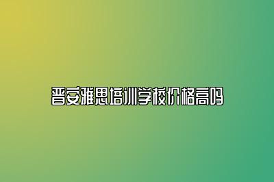 晋安雅思培训学校价格高吗