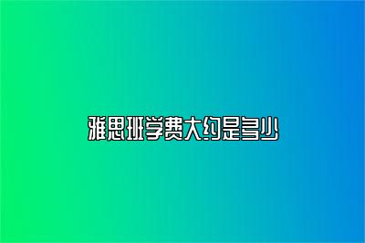 雅思班学费大约是多少