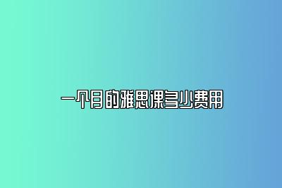 一个月的雅思课多少费用
