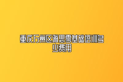 重庆万州区雅思零基础培训多少费用