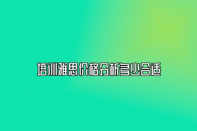 培训雅思价格分析多少合适