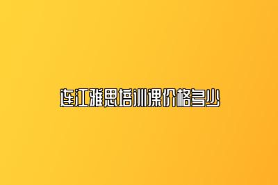连江雅思培训课价格多少