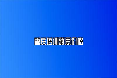 重庆培训雅思价格