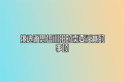 挑选雅思培训班时需要注意的事项