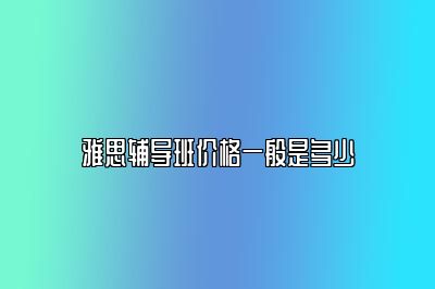 雅思辅导班价格一般是多少