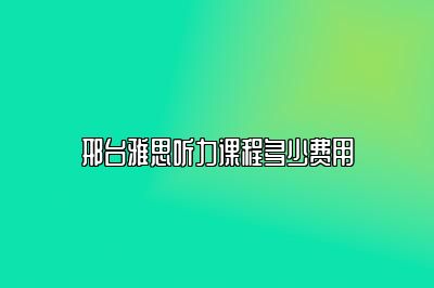 邢台雅思听力课程多少费用