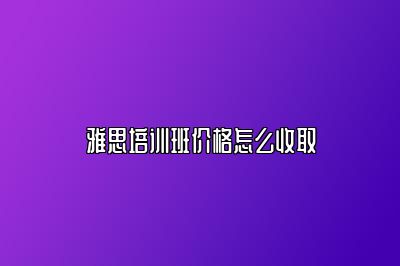 雅思培训班价格怎么收取