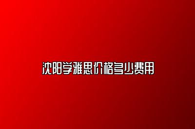沈阳学雅思价格多少费用
