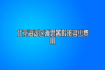 北京海淀区雅思暑假班多少费用