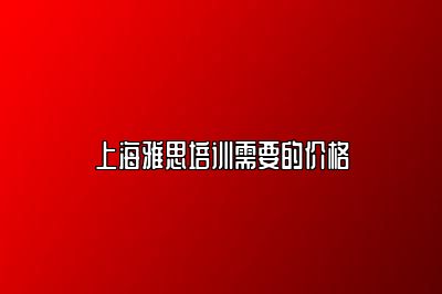 上海雅思培训需要的价格