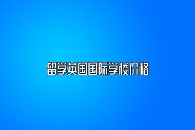 留学英国国际学校价格