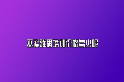 巫溪雅思培训价格多少呢