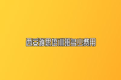 西安雅思培训班多少费用