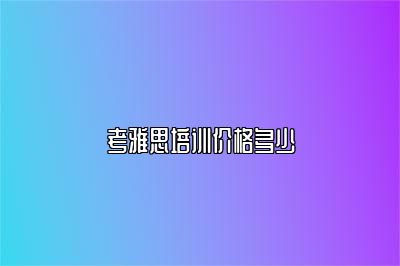 考雅思培训价格多少