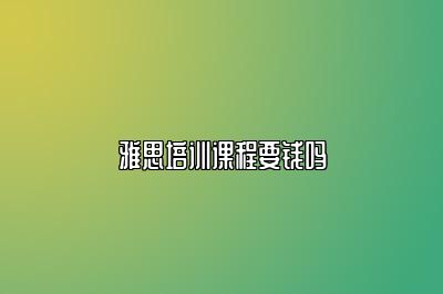 雅思培训课程要钱吗