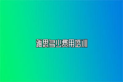 雅思多少费用培训