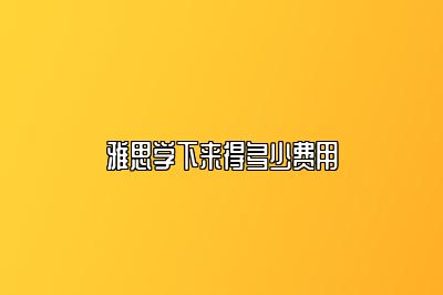 雅思学下来得多少费用