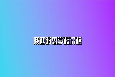 陕西雅思学校价格