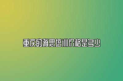 重庆的雅思培训价格是多少